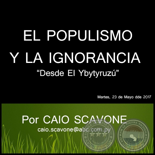 EL POPULISMO Y LA IGNORANCIA - Desde El Ybytyruzú - Por CAIO SCAVONE - Martes, 23 de Mayo de 2017